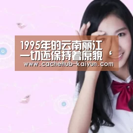 1995年的云南丽江 一切还保持着原貌‘开云棋牌app下载地址’(图4) 开元棋牌下载