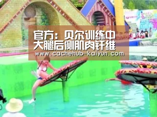 官方:贝尔训练中大腿后侧肌肉纤维撕裂_开元棋牌app(图2) 开云棋牌app下载地址