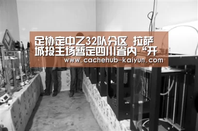 足协定中乙32队分区 拉萨城投主场暂定四川省内“开元棋牌下载”(图1) 开元棋牌app