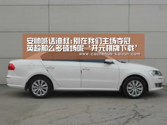 安帅喊话渣叔:别在我们主场夺冠 英超那么多球场呢‘开元棋牌下载’(图1) 开元棋牌下载